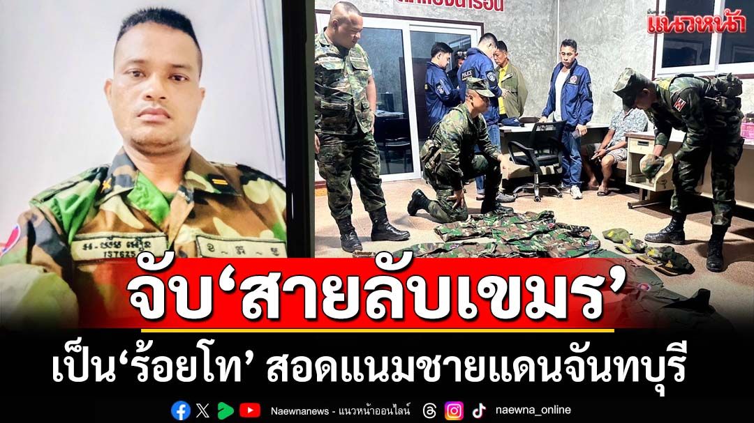 จับ'สายลับเขมร'เป็น‘ร้อยโท’หน่วยข่าวกรอง แจ้งพิกัดทหารไทยชายแดนจันทบุรี-ตราด