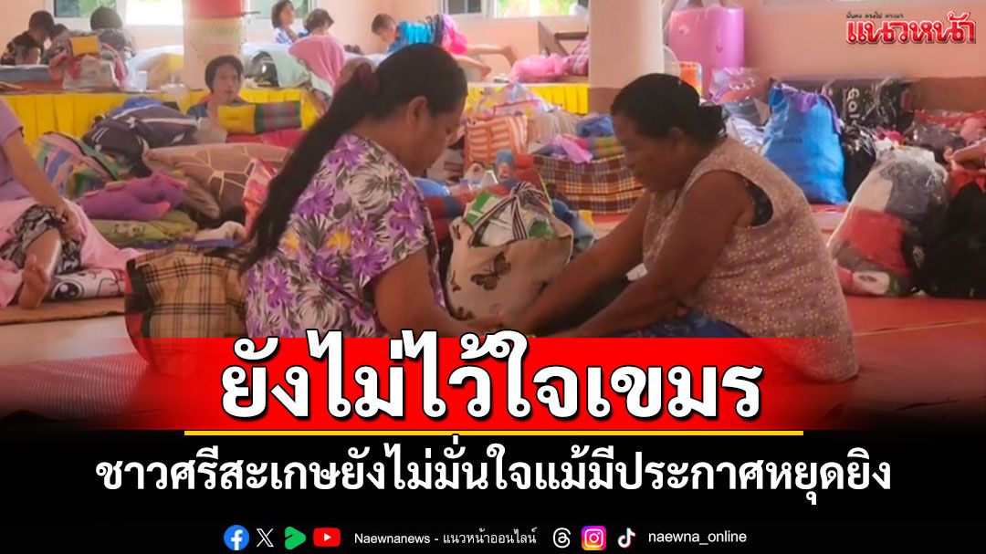 ยังไม่กลับบ้าน! ชาวบ้านชายแดนศรีสะเกษยังไม่ไว้ใจเขมร แม้มีประกาศหยุดยิง