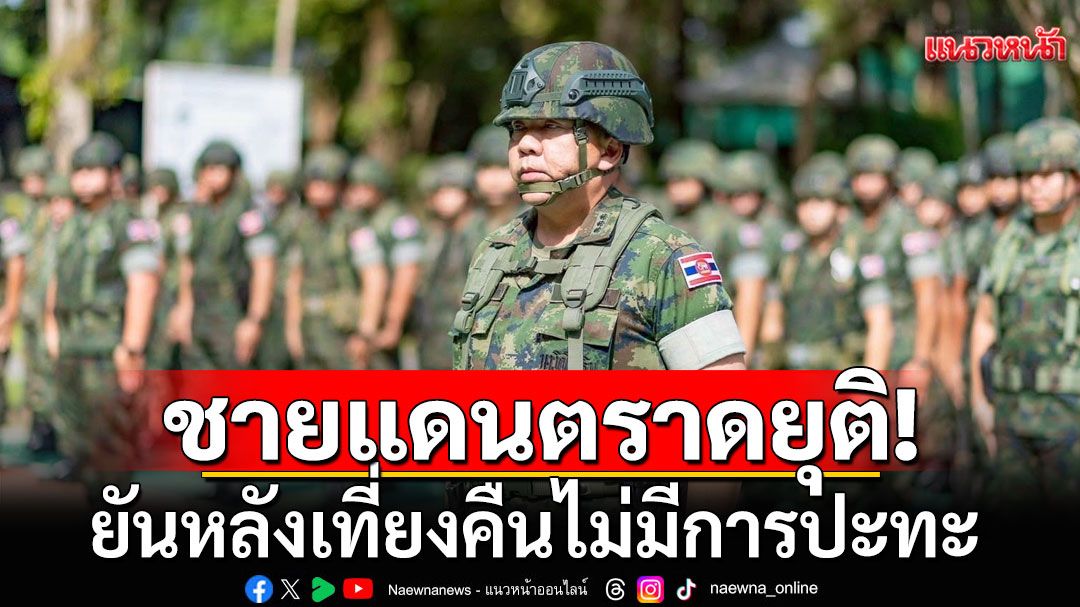 ผบ.ฉก.นย.ตราดเผย ชายแดนตราดยุติ ยันหลังเที่ยงคืนไม่มีการปะทะ 2 อำเภอย้ายประชาชนแล้ว