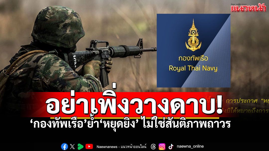 'กองทัพเรือ'ย้ำ'หยุดยิง'ไม่ใช่สันติภาพถาวร เตือนทุกฝ่ายเตรียมพร้อมรับทุกสถานการณ์