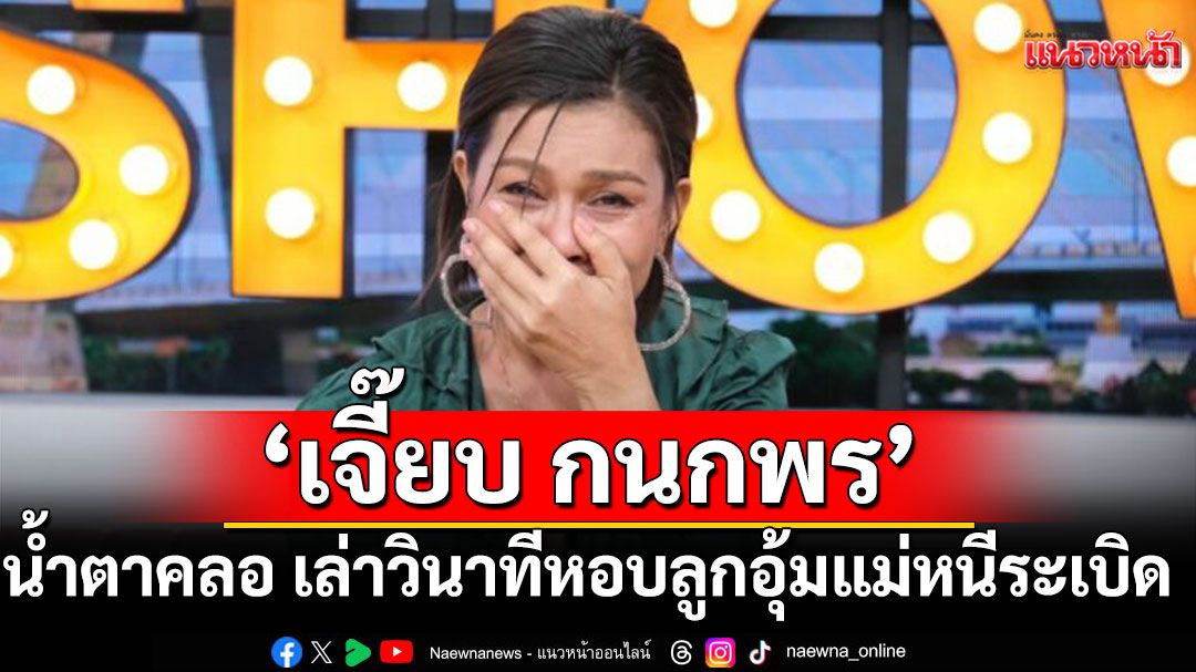 ‘เจี๊ยบ กนกพร’ น้ำตาคลอ เล่าวินาทีหอบลูกอุ้มแม่หนีระเบิด