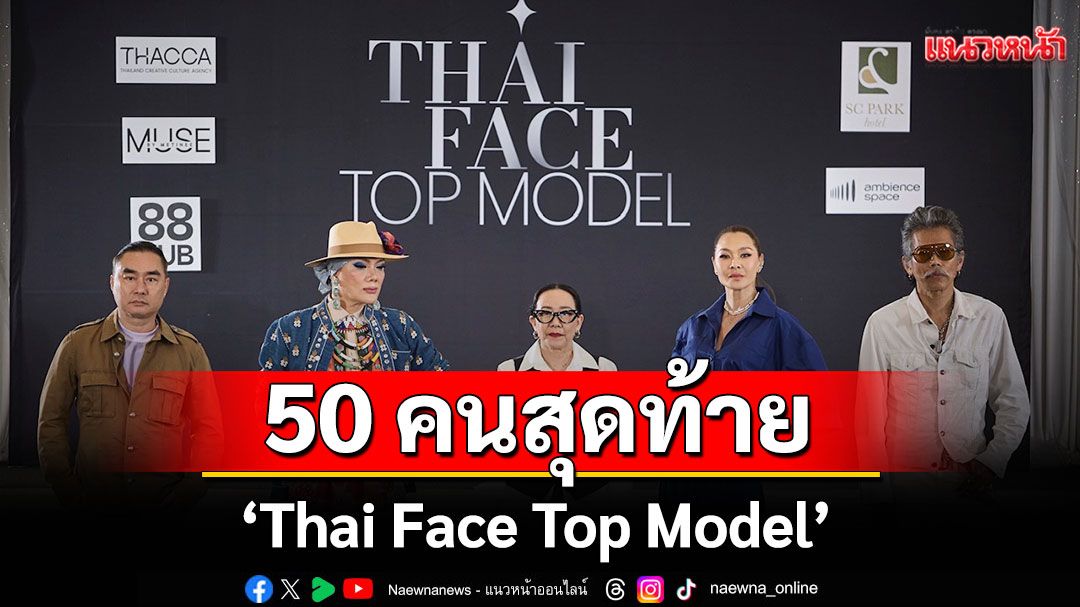 50 คนสุดท้าย 'Thai Face Top Model'ปังมากในเวอร์ชั่นที่ดีที่สุด! ไทยแท้ ตัวจริง หน้าจริง