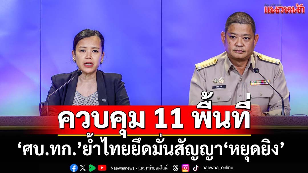‘ศบ.ทก.’ย้ำไทยยึดมั่นสัญญา‘หยุดยิง’ คอนเฟิร์มทหารไทยควบคุม 11 พื้นที่