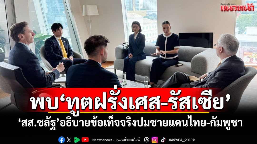พบ'ทูตฝรั่งเศส-รัสเซีย' 'สส.ชลัฐ'อธิบายข้อเท็จจริงปมชายแดนไทย-กัมพูชา
