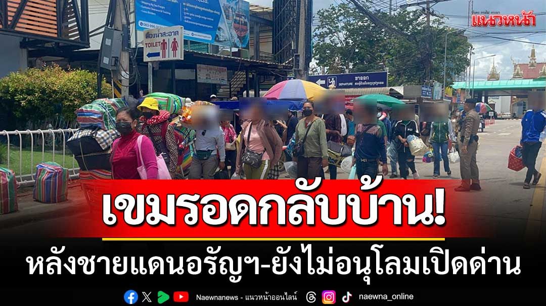 ชาวเขมรอดกลับบ้าน! หลัง กกล.บูรพา ยังไม่อนุโลมเปิดด่าน-ให้แรงงานข้ามแดน