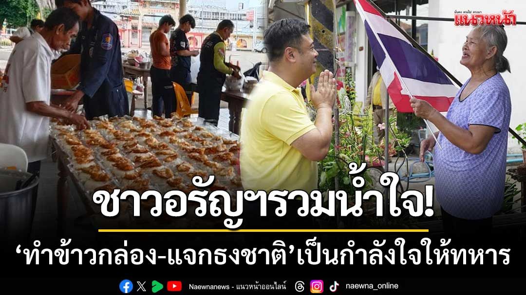ชาวอรัญฯรวมน้ำใจ! 'ทำข้าวกล่อง-แจกธงชาติ' เพื่อเป็นกำลังใจให้ทหารไทย
