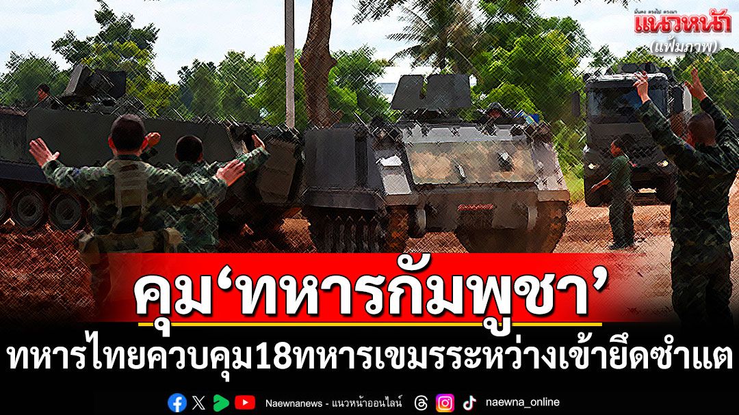 ด่วน! 'ไทย'ควบคุม'ทหารกัมพูชา'18 นาย ระหว่างเข้ายึดพื้นที่ซำแต