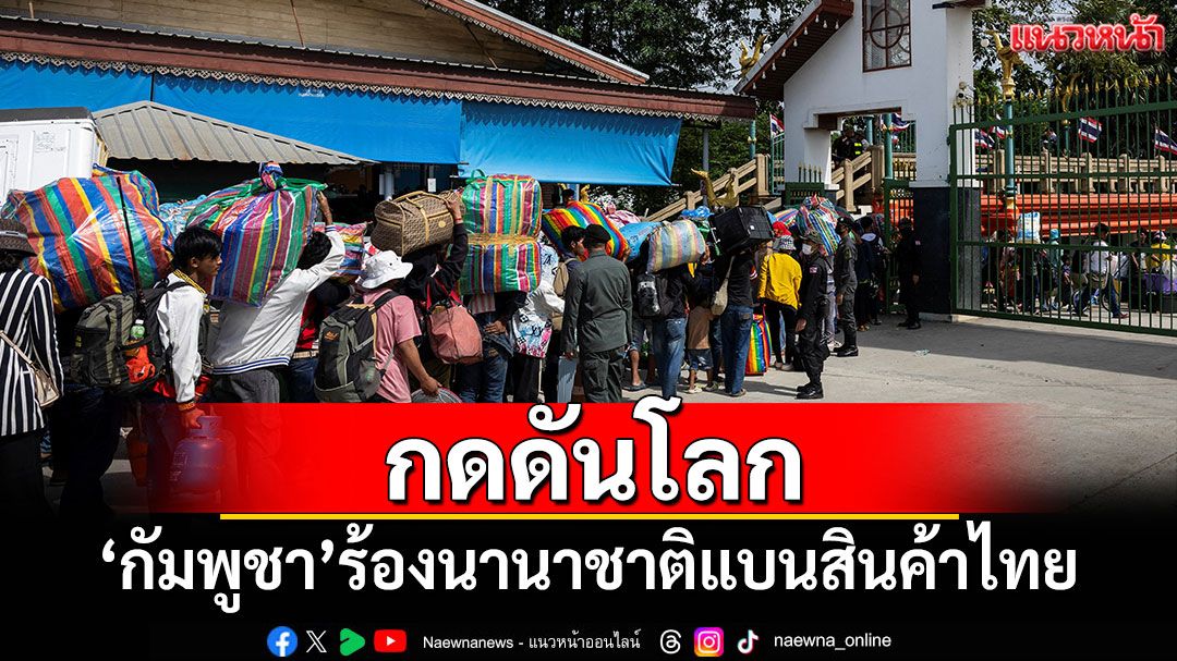 'กัมพูชา'ร้องทั่วโลกแบนสินค้าไทย อ้างแรงงานเขมรถูกคุกคาม