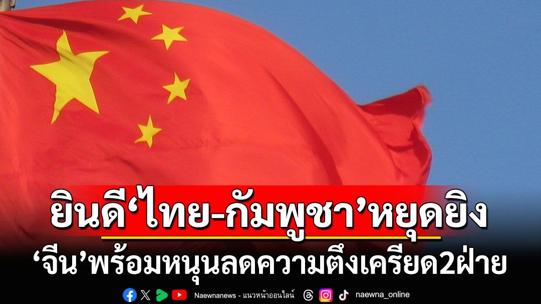 ‘จีน’ร่วมยินดี‘ไทย-กัมพูชา’หยุดยิง พร้อมหนุนลดความตึงเครียด2ฝ่าย