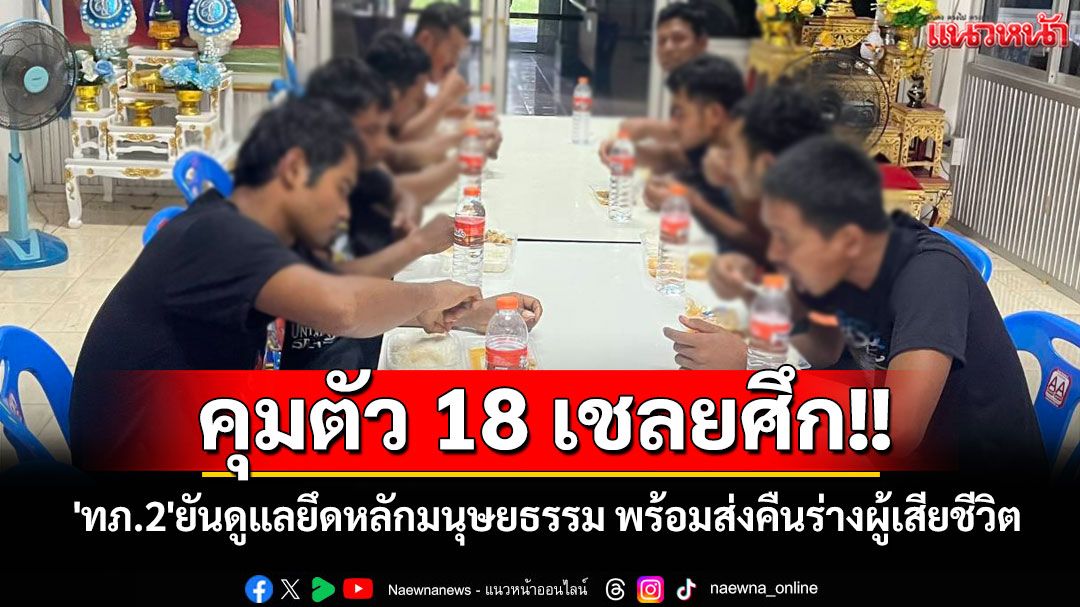 'ทภ.2'คุมตัว 18 เชลยศึก ยันดูแลยึดหลักมนุษยธรรม พร้อมส่งคืนร่างผู้เสียชีวิต