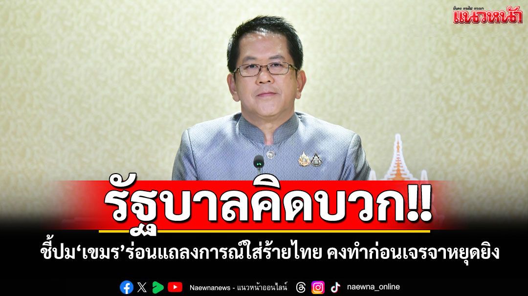 รัฐบาลคิดบวก!! แจง'เขมร'ร่อนแถลงการณ์ใส่ร้ายไทยใช้ระเบิดคลัสเตอร์ ชี้คงทำก่อนเจรจาหยุดยิง