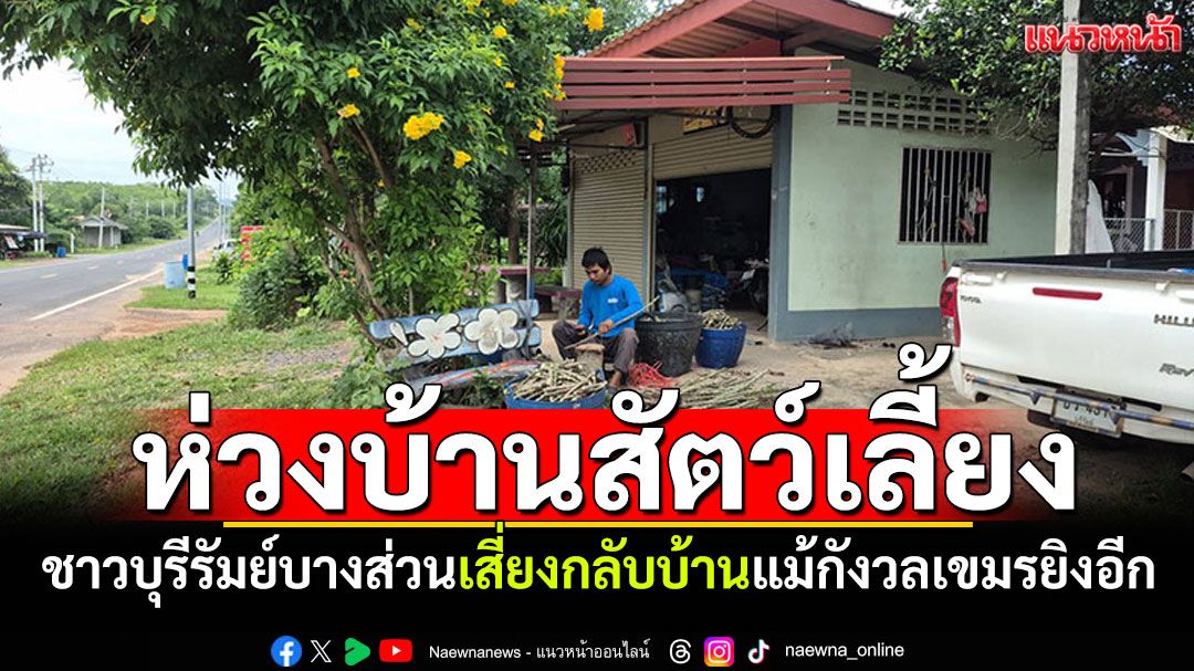 ชาวบุรีรัมย์บางส่วน ยอมเสี่ยงกลับเข้าพื้นที่แม้ยังกังวล ทิ้งบ้าน-สัตว์เลี้ยงเกือบสัปดาห์