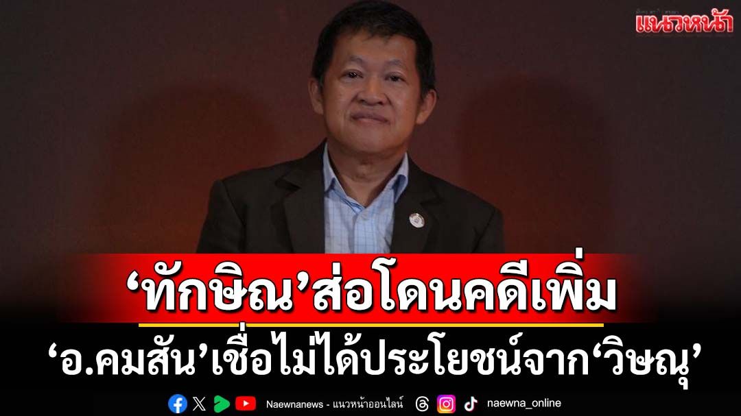 ทุบเปรี้ยง! ‘อ.คมสัน’เชื่อ‘ทักษิณ’ไม่ได้ประโยชน์จากปากคำ‘วิษณุ’ ส่อโดนคดีเพิ่ม