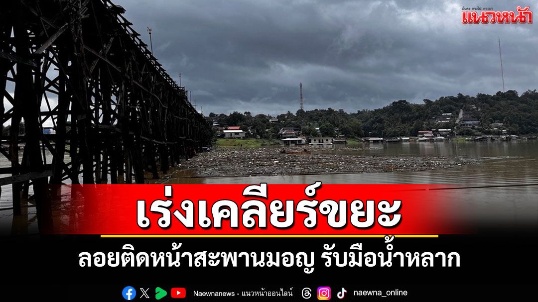 'อำเภอสังขละบุรี'ระดมกำลังเคลียร์ขยะลอยติดหน้าสะพานมอญรับมือน้ำหลาก