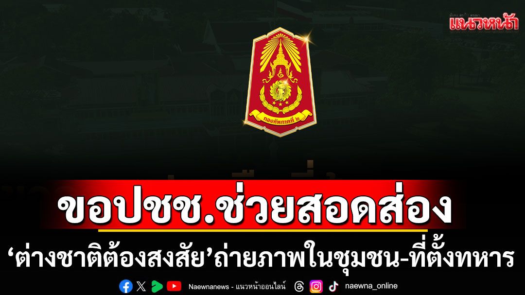 ทภ.2 ขอปชช.ช่วยสอดส่อง 'ชาวต่างชาติต้องสงสัย' ถ่ายภาพในชุมชน-ที่ตั้งทหาร