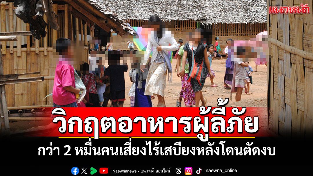วิกฤตอาหารในศูนย์พักพิงแม่ฮ่องสอนผู้ลี้ภัยกว่า 2 หมื่นคนเสี่ยงไร้เสบียงหลังโดนตัดงบ