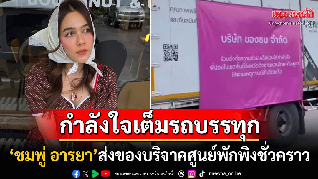 'ชมพู่ อารยา'ส่งของเต็มรถบรรทุก ช่วยพี่น้องชาวไทยที่ศูนย์พักพิงชั่วคราว