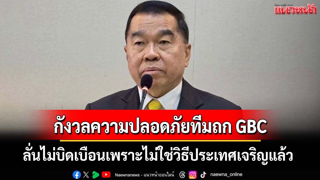 ‘บิ๊กเล็ก’รับกังวลความปลอดภัยทีมถก GBC ที่กัมพูชา ลั่นไม่บิดเบือนเพราะไม่ใช่วิธีประเทศเจริญแล้ว