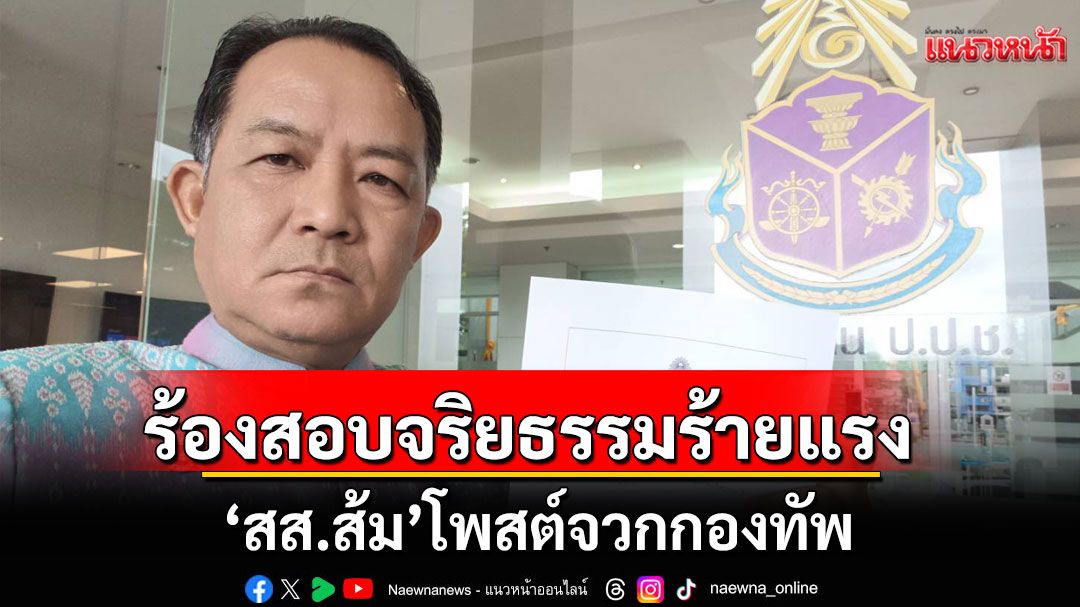 'ศรีสุวรรณ'ร้อง ป.ป.ช.สอบจริยธรรมร้ายแรง 'สส.ส้ม' โพสต์จวกกองทัพ
