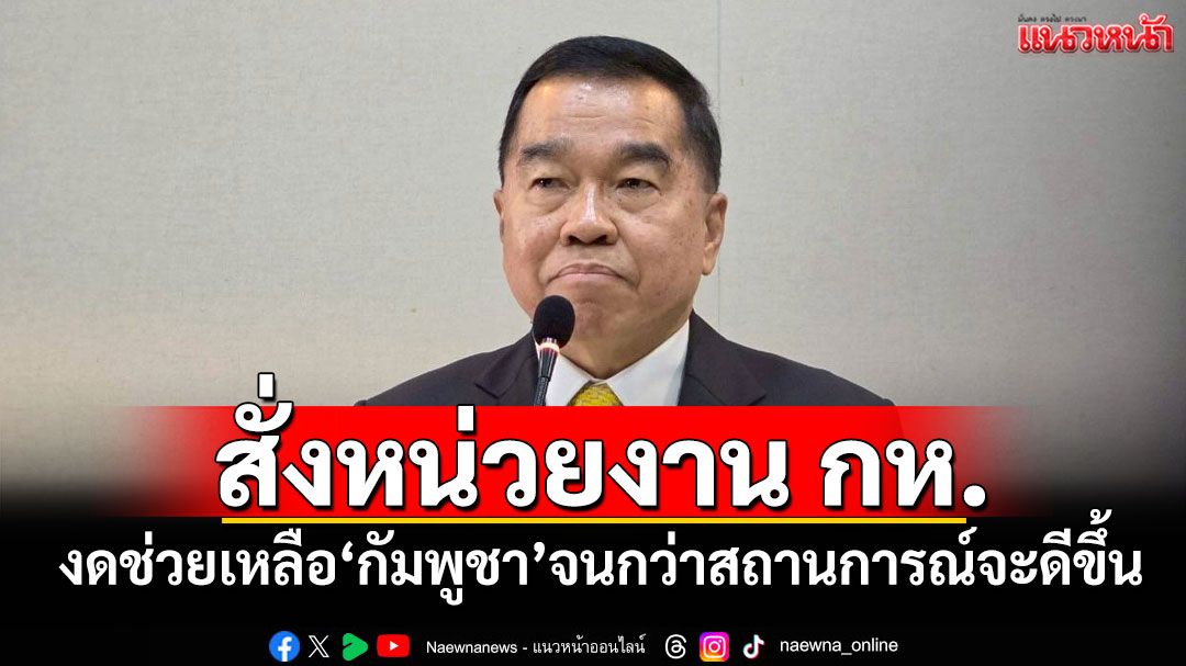 'บิ๊กเล็ก'สั่งหน่วยงาน กห. งดช่วยเหลือ'กัมพูชา'จนกว่าสถานการณ์จะดีขึ้น