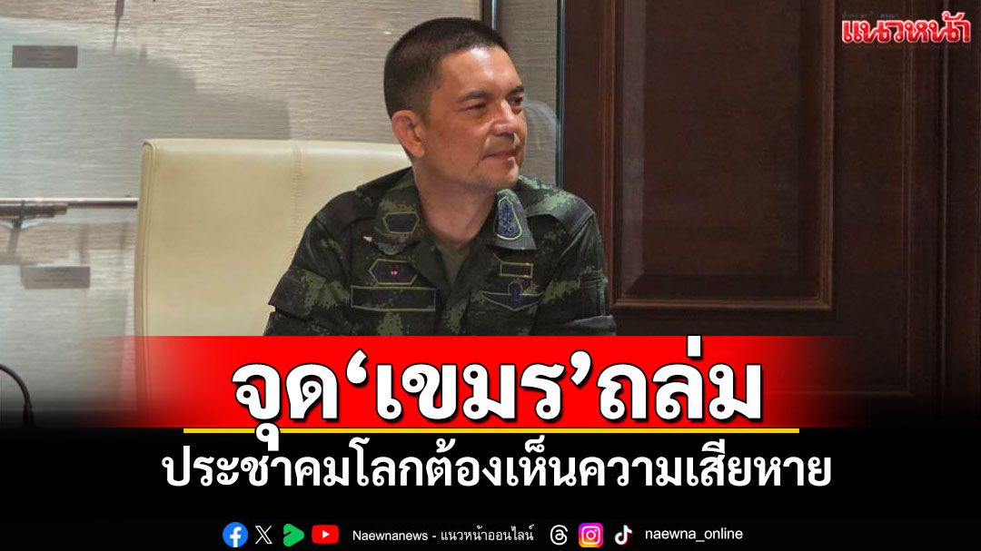 'กองทัพบก'ยันไทยมีแผนพานานาชาติ ดูจุด'เขมร'ถล่มเหมือนกัน ประชาคมโลกต้องเห็นความเสียหาย