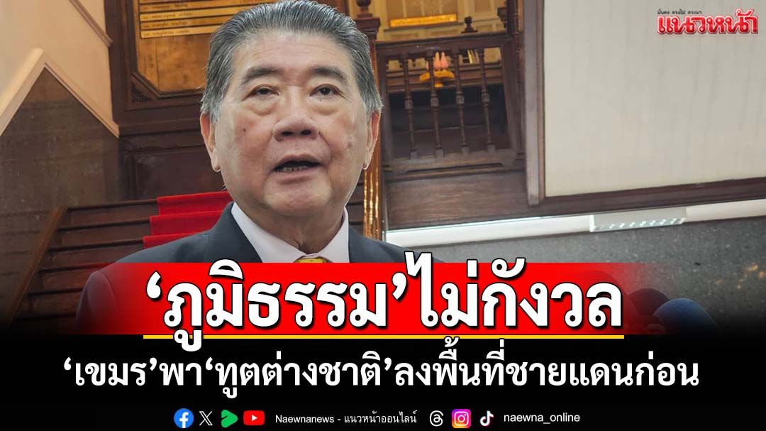 ‘ภูมิธรรม’ไม่กังวล‘กัมพูชา’ชิงความได้เปรียบ พา‘ทูตต่างชาติ’ลงพื้นที่ชายแดนก่อนไทย