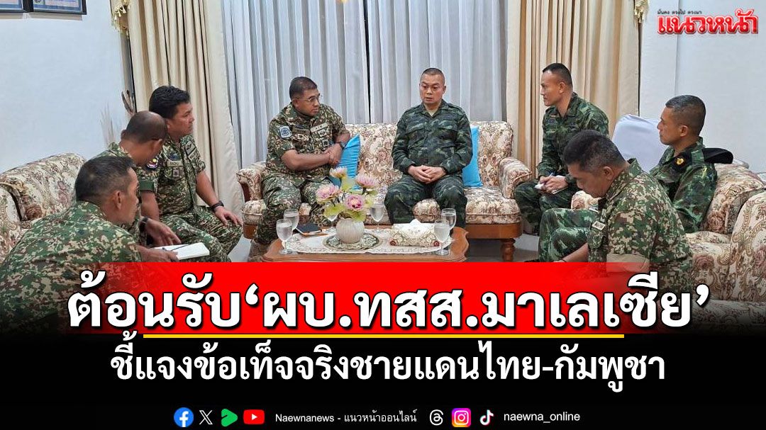'มทภ.2-มทภ.1'ต้อนรับ'ผบ.ทสส.มาเลเซีย' ชี้แจงข้อเท็จจริงชายแดนไทย-กัมพูชา