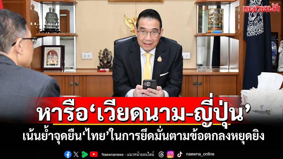 'รมว.กต.'หารือ'เวียดนาม-ญี่ปุ่น' เน้นย้ำจุดยืน'ไทย'ในการยึดมั่นตามข้อตกลงหยุดยิง