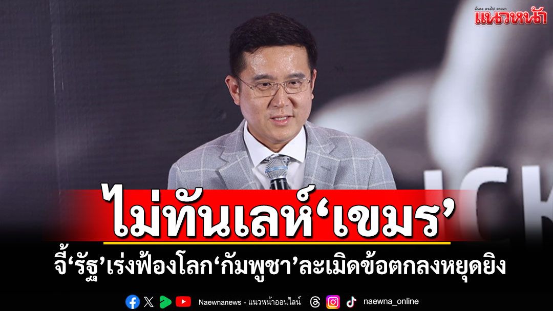 พปชร.ฟาด'รัฐ'ล่าช้า ไม่ทันเลห์'เขมร' จี้เร่งฟ้องโลก'กัมพูชา'ละเมิดข้อตกลงหยุดยิง