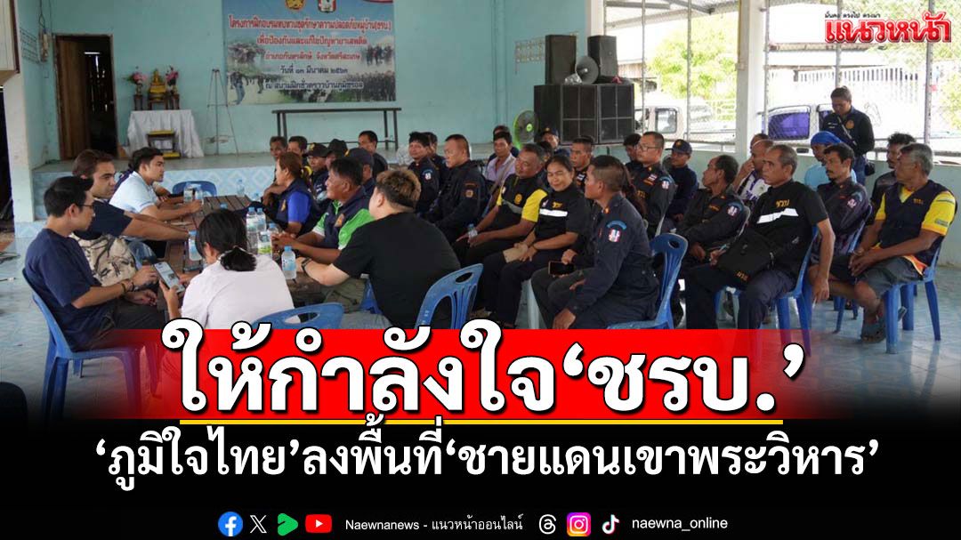 ให้กำลังใจ‘ชรบ.’ ‘ภูมิใจไทย’ลงพื้นที่‘ชายแดนเขาพระวิหาร’