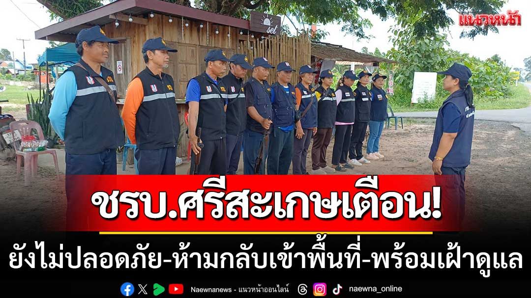 ชรบ.ศรีสะเกษเตือน! ยังไม่ปลอดภัย-ห้ามกลับเข้าพื้นที่ พร้อมเฝ้าดูแลบ้านเรือน24ชม.