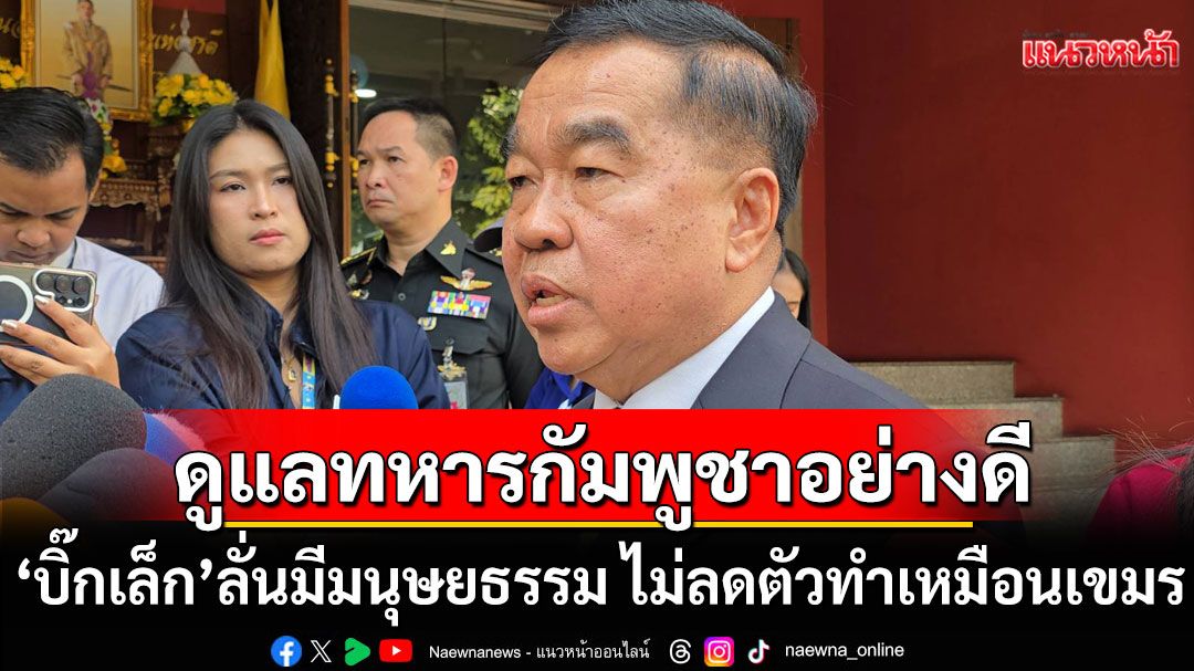 'บิ๊กเล็ก'แจงดูแลทหารกัมพูชาอย่างดี ลั่นมีมนุษยธรรม ไม่ลดตัวทำเหมือนเขมร