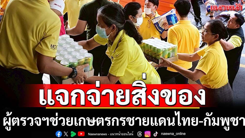 ผู้ตรวจฯแจกจ่ายสิ่งของช่วยเกษตรกรพื้นที่ชายแดนไทย-กัมพูชา