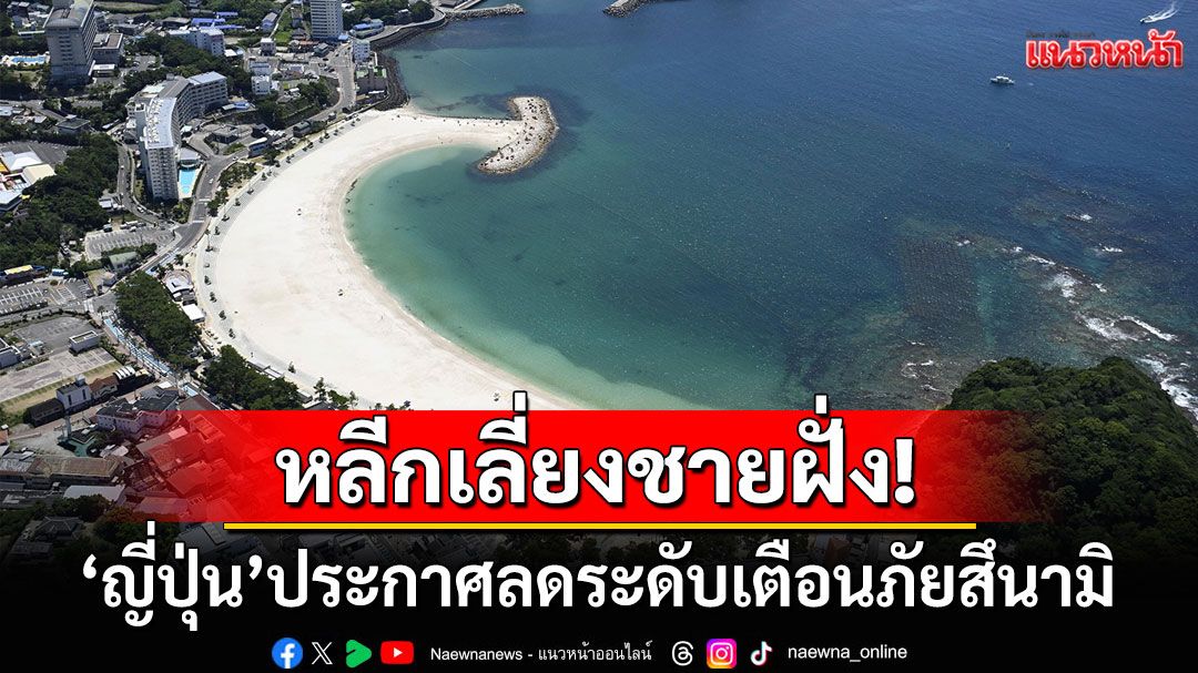 'ญี่ปุ่น'ประกาศลดระดับเตือนภัยสึนามิ บริเวณชายฝั่งแปซิฟิกยังต้องเฝ้าระวัง