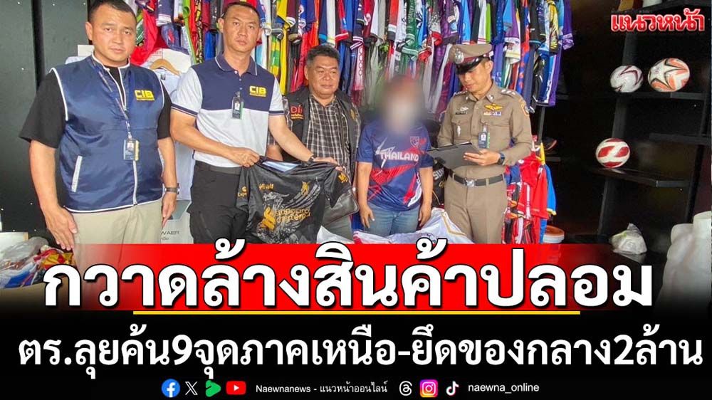 ตร.ค้น9จุดทลายแหล่งขายสินค้าปลอมยึดของกลางมูลค่า2ล้านบาท