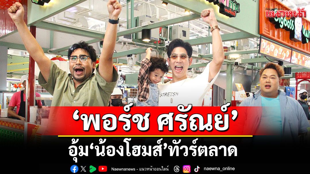 ‘พอร์ช ศรัณย์’ อุ้ม ‘น้องโฮมส์’ทัวร์ตลาด  เปิดชีวิตคุณพ่อ เลิกปาร์ตี้เพื่อลูก