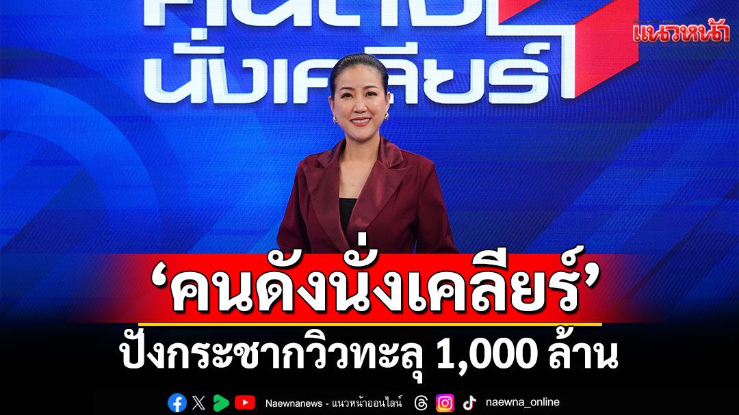 ‘คนดังนั่งเคลียร์’ปังกระชากวิวทะลุ 1,000 ล้าน โต 40.88% พิธีกร ‘เมย์’ขึ้นแท่นตัวแม่ฮาร์ดทอล์กสดยุคใหม่!