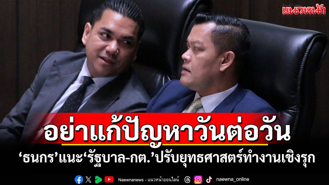 อย่าแก้ปัญหาวันต่อวัน! 'ธนกร'แนะรัฐบาล-กต.ปรับยุทธศาสตร์ทำงานเชิงรุก