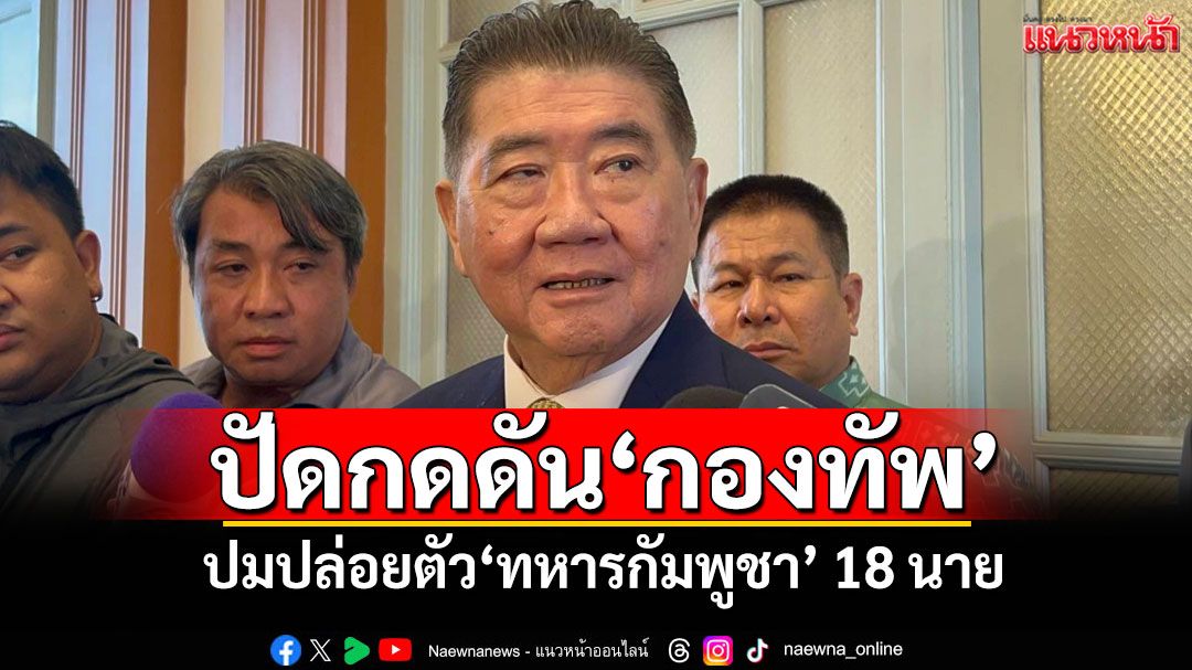 ‘ภูมิธรรม’ยันรัฐบาลไม่กดดันกองทัพ ปล่อยตัว 18 ทหารกัมพูชา