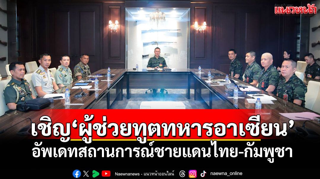ทบ.เชิญ'ผู้ช่วยทูตทหารอาเซียน' อัพเดทสถานการณ์ชายแดนไทย-กัมพูชา