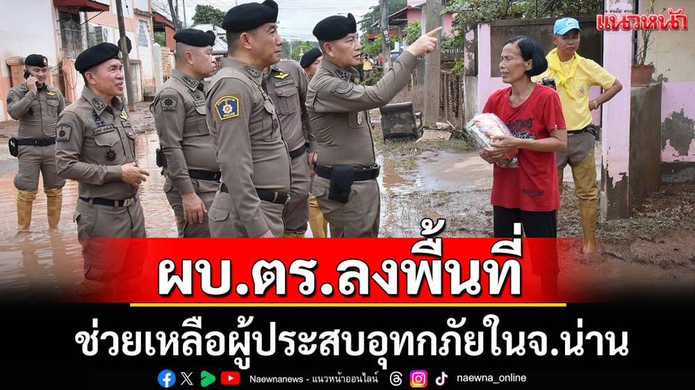 ผบ.ตร.ลงพื้นที่ช่วยเหลือผู้ประสบอุทกภัยใน จ.น่าน