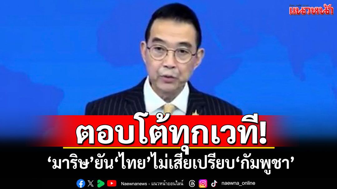 ตอบโต้ทุกเวที! 'มาริษ'ยืนยัน'ไทย'ไม่เสียเปรียบ'กัมพูชา'