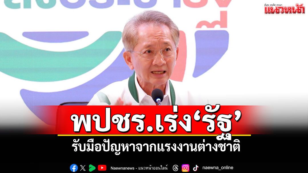 พปชร.เร่ง'รัฐ' รับมือปัญหาจากแรงงานต่างชาติ