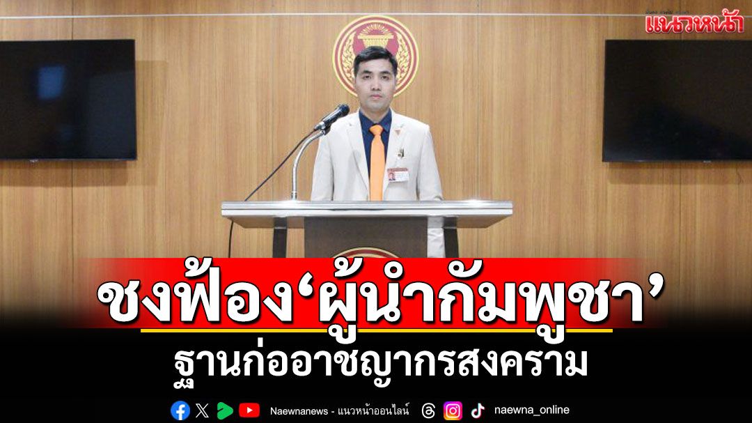 ‘กมธ.มั่นคงแห่งรัฐฯ’เสนอฟ้อง‘ผู้นำกัมพูชา’ ฐานก่ออาชญากรสงคราม