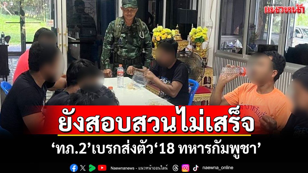 ด่วน!'ทภ.2'เบรกส่งตัว 18 ทหารกัมพูชา ชี้ยังสอบสวนไม่เสร็จ