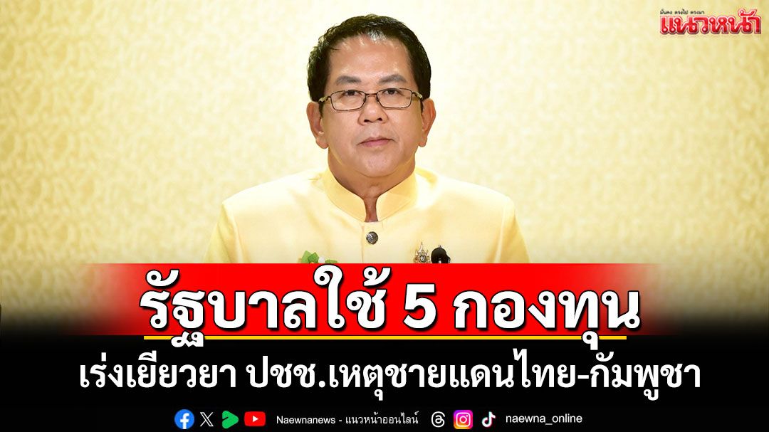 รัฐบาลใช้ 5 กองทุน เร่งเยียวยา ปชช.เหตุชายแดนไทย-กัมพูชา