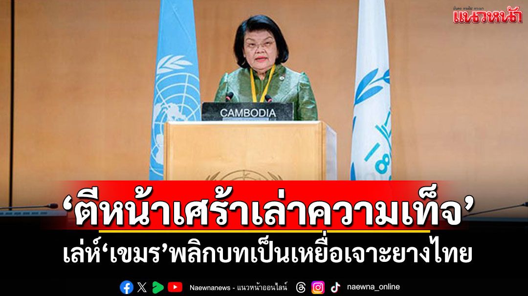 แนวหน้าวิเคราะห์ : ‘ตีหน้าเศร้าเล่าความเท็จ’ เล่ห์‘เขมร’พลิกบทเป็นเหยื่อเจาะยางไทย