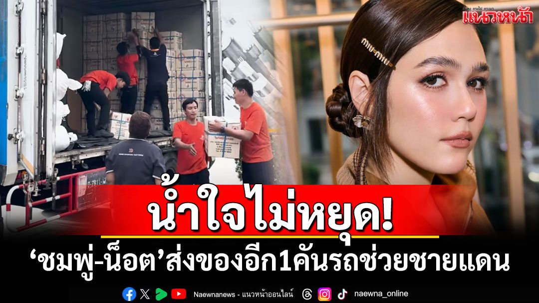 น้ำใจไม่หยุด! 'ชมพู่-น็อต'ส่งของอีก1คันรถ ช่วยชายแดนไทย-กัมพูชา