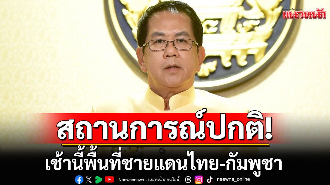 เช้านี้พื้นที่ชายแดนไทย-กัมพูชา สถานการณ์ปกติ