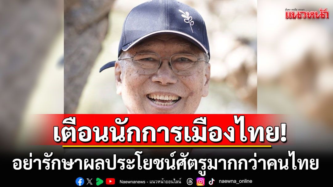 'อดีตบิ๊กข่าวกรอง'ตั้ง 2 คำถามคาใจ! เตือนนักการเมืองไทย อย่ารักษาผลประโยชน์ศัตรูมากกว่าคนไทย
